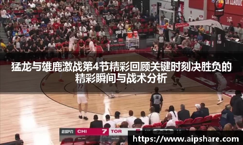 猛龙与雄鹿激战第4节精彩回顾关键时刻决胜负的精彩瞬间与战术分析