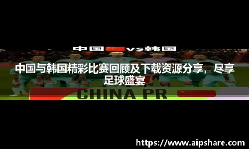 中国与韩国精彩比赛回顾及下载资源分享，尽享足球盛宴