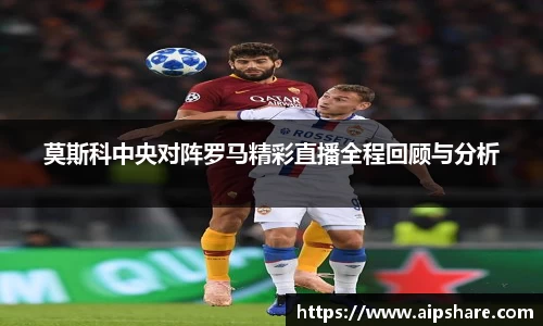 莫斯科中央对阵罗马精彩直播全程回顾与分析